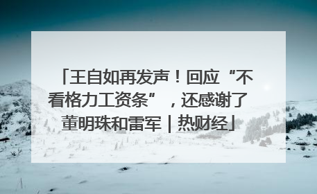 王自如再发声！回应“不看格力工资条”，还感谢了董明珠和雷军｜热财经