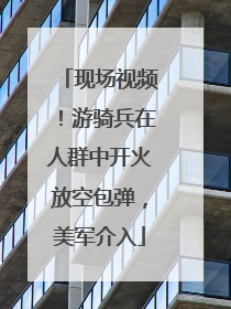 现场视频！游骑兵在人群中开火放空包弹，美军介入