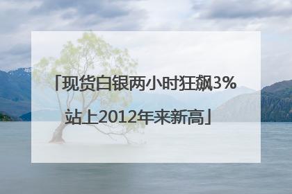 现货白银两小时狂飙3% 站上2012年来新高