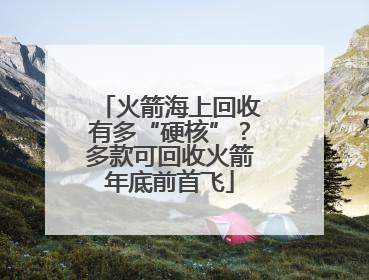 火箭海上回收有多“硬核”？多款可回收火箭年底前首飞