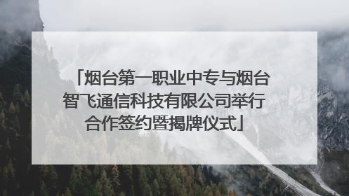 烟台第一职业中专与烟台智飞通信科技有限公司举行合作签约暨揭牌仪式