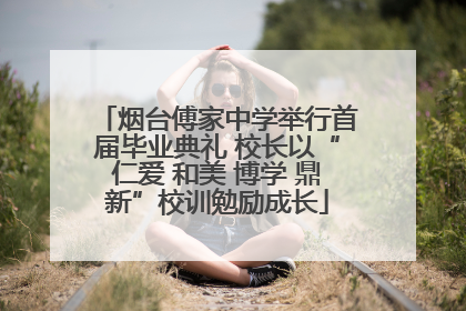 烟台傅家中学举行首届毕业典礼 校长以“仁爱 和美 博学 鼎新”校训勉励成长