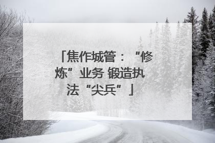 焦作城管：“修炼”业务 锻造执法“尖兵”