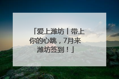 爱上潍坊丨带上你的心跳，7月来潍坊签到！