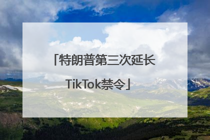 特朗普第三次延长TikTok禁令