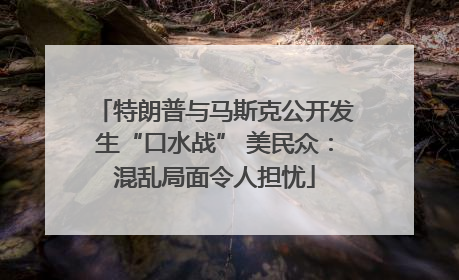 特朗普与马斯克公开发生“口水战” 美民众：混乱局面令人担忧