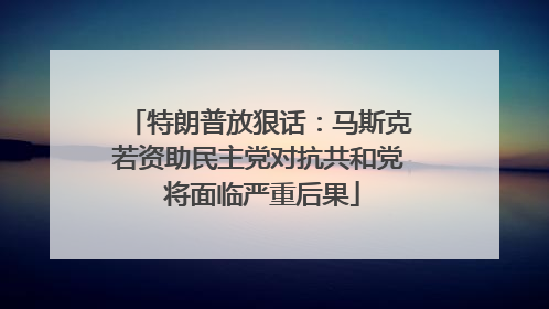 特朗普放狠话：马斯克若资助民主党对抗共和党 将面临严重后果