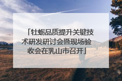 牡蛎品质提升关键技术研发研讨会暨现场验收会在乳山市召开