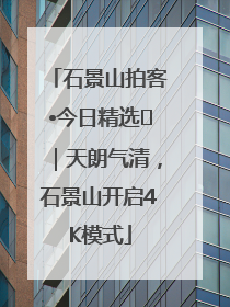 石景山拍客•今日精选⑯｜天朗气清，石景山开启4K模式