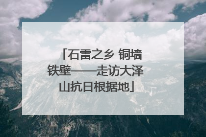 石雷之乡 铜墙铁壁——走访大泽山抗日根据地
