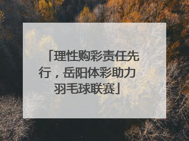 理性购彩责任先行，岳阳体彩助力羽毛球联赛