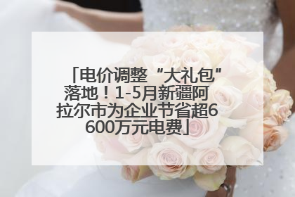 电价调整“大礼包”落地！1-5月新疆阿拉尔市为企业节省超6600万元电费