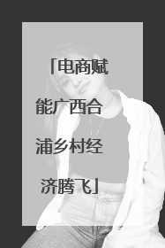 电商赋能广西合浦乡村经济腾飞