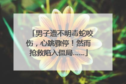 男子遭不明毒蛇咬伤，心跳骤停！然而抢救陷入僵局……