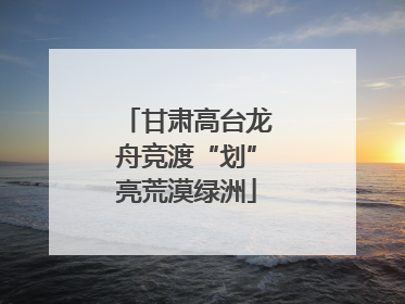 甘肃高台龙舟竞渡“划”亮荒漠绿洲