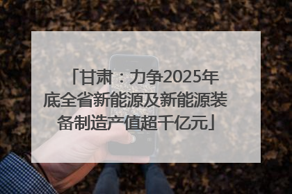 甘肃：力争2025年底全省新能源及新能源装备制造产值超千亿元