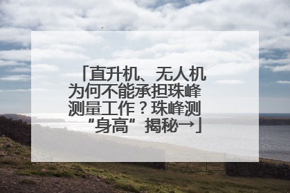 直升机、无人机为何不能承担珠峰测量工作？珠峰测“身高”揭秘→