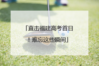直击福建高考首日！难忘这些瞬间