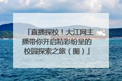 直播探校！大江网主播带你开启精彩纷呈的校园探索之旅（图）