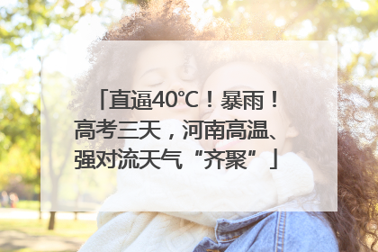 直逼40℃！暴雨！高考三天，河南高温、强对流天气“齐聚”