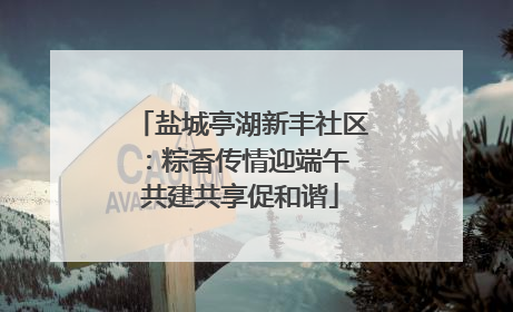 盐城亭湖新丰社区：粽香传情迎端午 共建共享促和谐