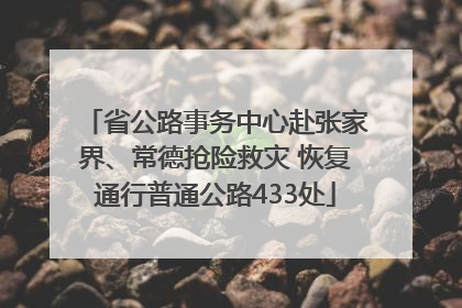 省公路事务中心赴张家界、常德抢险救灾 恢复通行普通公路433处