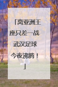 离亚洲王座只差一战 武汉足球今夜沸腾！