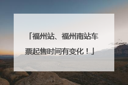 福州站、福州南站车票起售时间有变化！