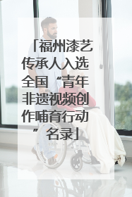 福州漆艺传承人入选全国“青年非遗视频创作哺育行动”名录