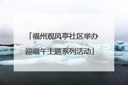 福州观风亭社区举办迎端午主题系列活动