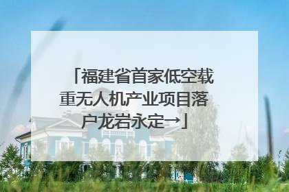 福建省首家低空载重无人机产业项目落户龙岩永定→
