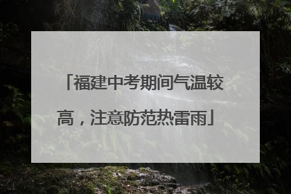 福建中考期间气温较高，注意防范热雷雨
