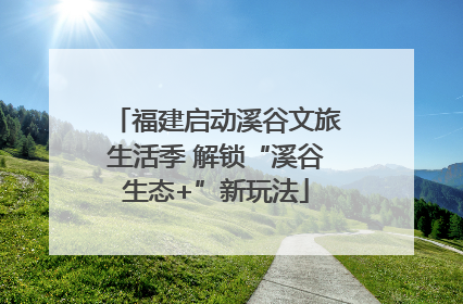 福建启动溪谷文旅生活季 解锁“溪谷生态+”新玩法