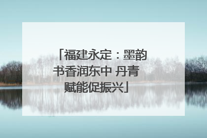 福建永定：墨韵书香润东中 丹青赋能促振兴