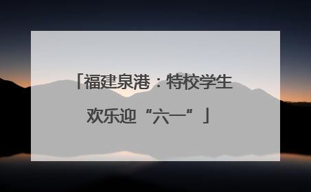福建泉港：特校学生 欢乐迎“六一”