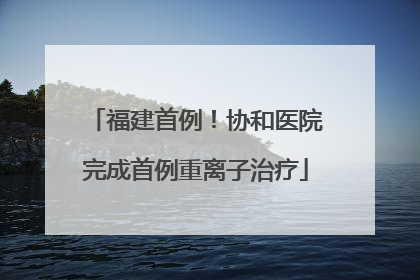 福建首例！协和医院完成首例重离子治疗