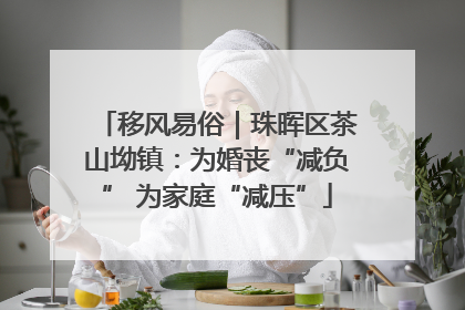 移风易俗｜珠晖区茶山坳镇：为婚丧“减负” 为家庭“减压”