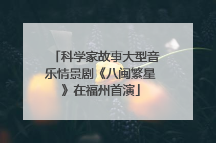 科学家故事大型音乐情景剧《八闽繁星》在福州首演