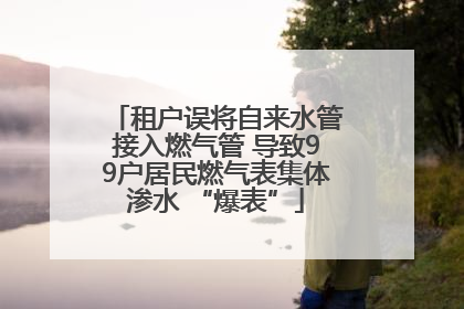 租户误将自来水管接入燃气管 导致99户居民燃气表集体渗水 “爆表”