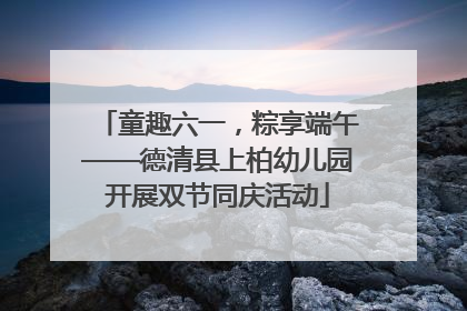 童趣六一，粽享端午——德清县上柏幼儿园开展双节同庆活动