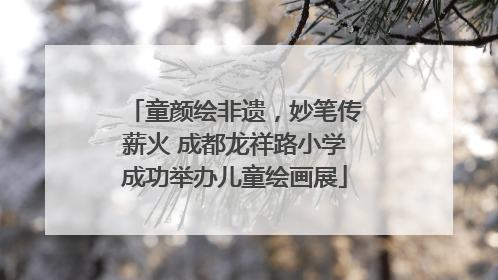 童颜绘非遗，妙笔传薪火 成都龙祥路小学成功举办儿童绘画展