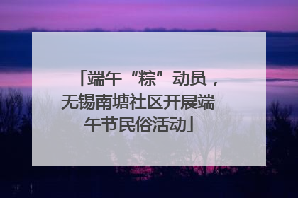 端午“粽”动员，无锡南塘社区开展端午节民俗活动