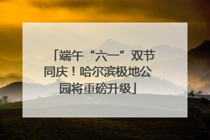 端午“六一”双节同庆！哈尔滨极地公园将重磅升级