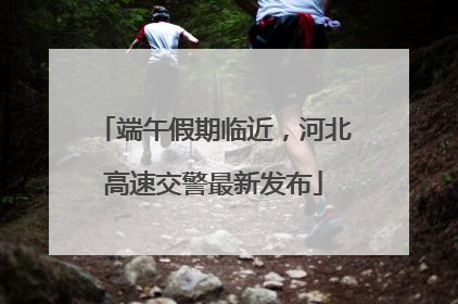 端午假期临近，河北高速交警最新发布