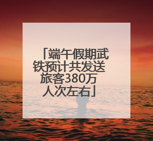 端午假期武铁预计共发送旅客380万人次左右