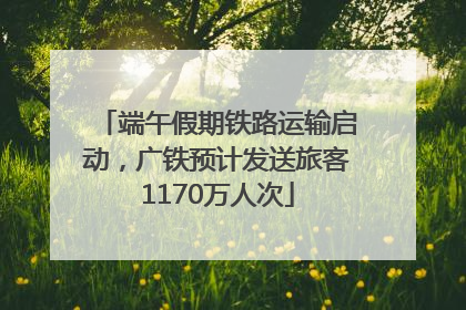 端午假期铁路运输启动，广铁预计发送旅客1170万人次