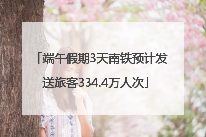 端午假期3天南铁预计发送旅客334.4万人次