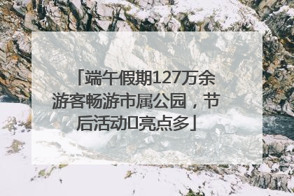 端午假期127万余游客畅游市属公园，节后活动﻿亮点多