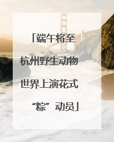 端午将至 杭州野生动物世界上演花式“粽”动员