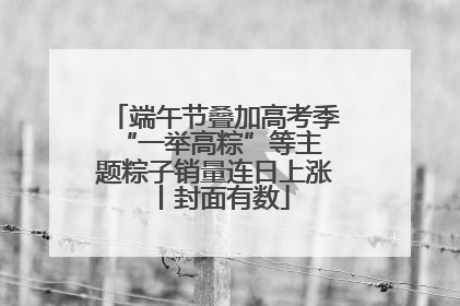 端午节叠加高考季 “一举高粽”等主题粽子销量连日上涨丨封面有数